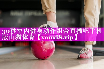 30秒室内健身动作组合直播吧手机版山猫体育