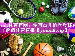 mk体育官网：便宜点儿的乒乓球台子超清体育直播