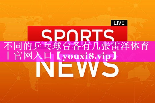 不同的乒乓球台各有几张雷泽体育｜官网入口
