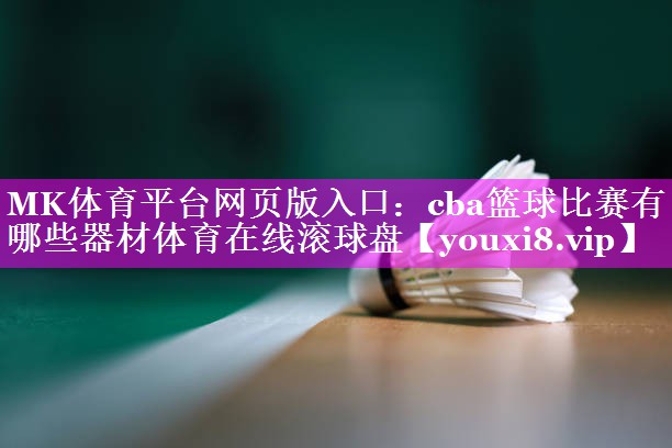 MK体育平台网页版入口：cba篮球比赛有哪些器材体育在线滚球盘