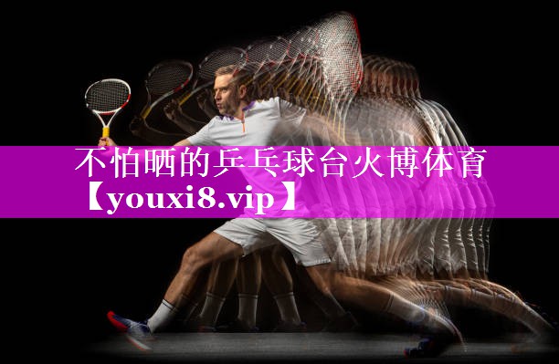 不怕晒的乒乓球台火博体育