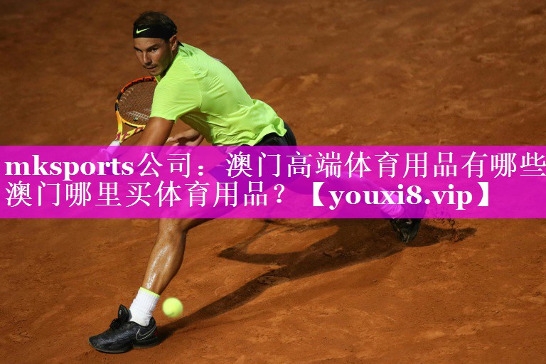 mksports公司：澳门高端体育用品有哪些,澳门哪里买体育用品？
