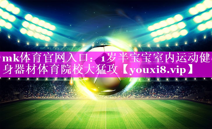 mk体育官网入口：1岁半宝宝室内运动健身器材体育院校大猛攻