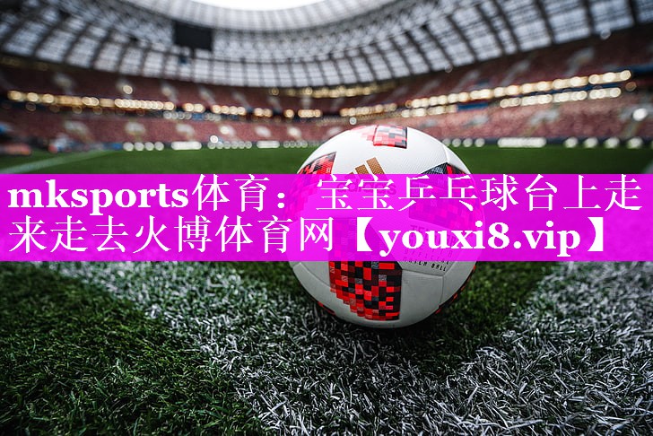mksports体育：宝宝乒乓球台上走来走去火博体育网