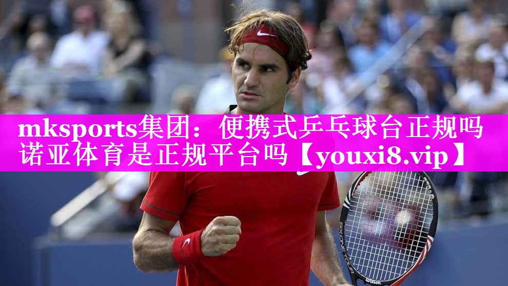 mksports集团：便携式乒乓球台正规吗诺亚体育是正规平台吗