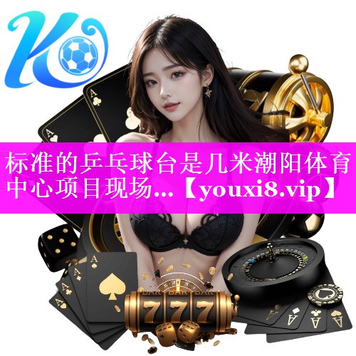 标准的乒乓球台是几米潮阳体育中心项目现场…
