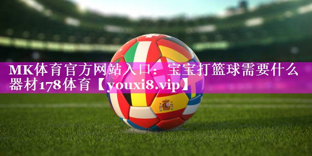 MK体育官方网站入口：宝宝打篮球需要什么器材178体育