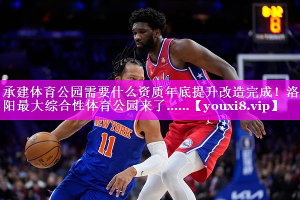 承建体育公园需要什么资质年底提升改造完成！洛阳最大综合性体育公园来了……