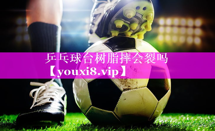 乒乓球台树脂摔会裂吗