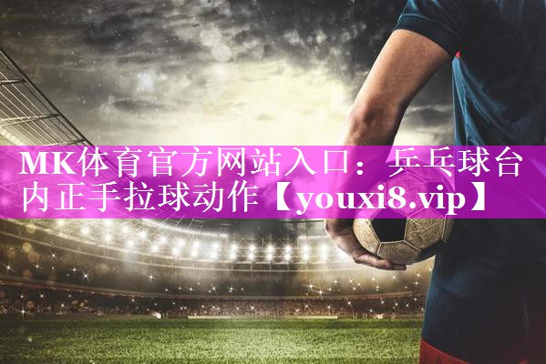 MK体育官方网站入口：乒乓球台内正手拉球动作