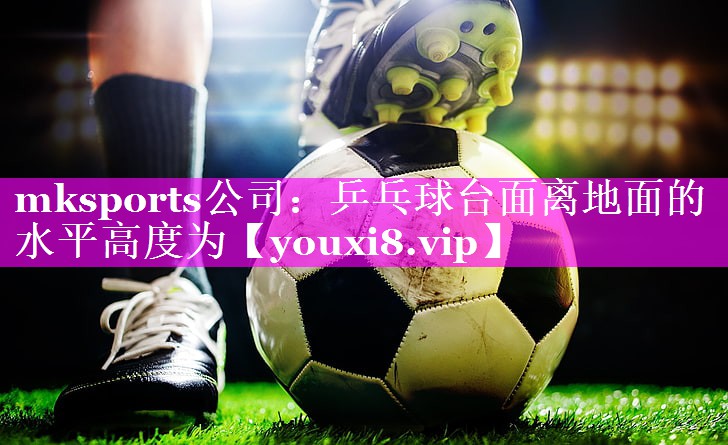 mksports公司：乒乓球台面离地面的水平高度为