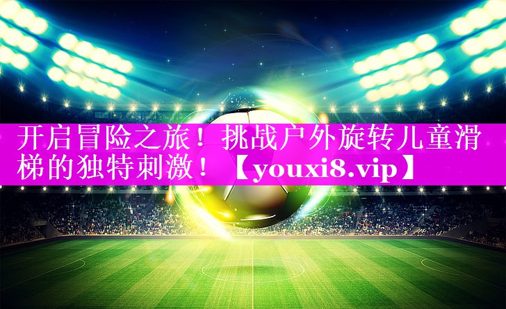 开启冒险之旅！挑战户外旋转儿童滑梯的独特刺激！