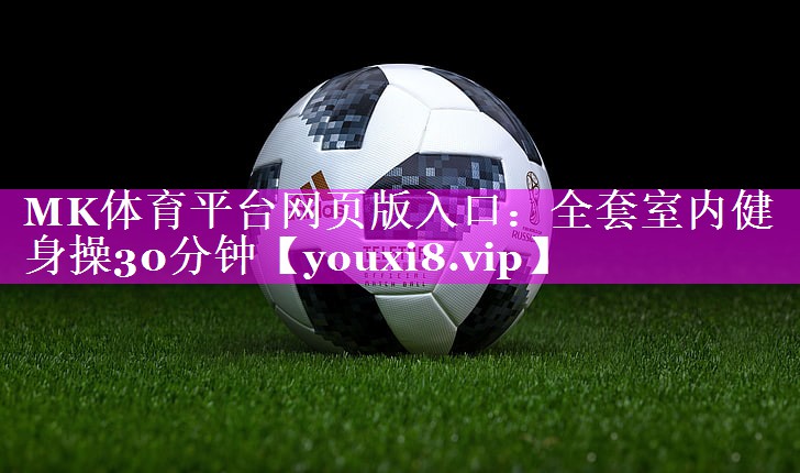 MK体育平台网页版入口：全套室内健身操30分钟