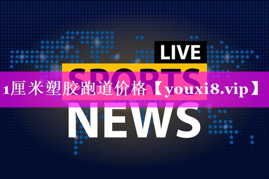 1厘米塑胶跑道价格 1厘米塑胶跑道价格