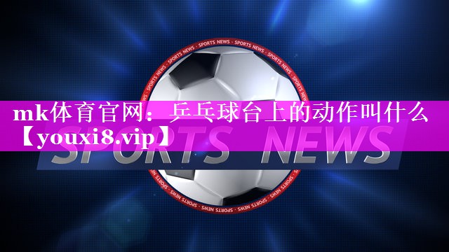 乒乓球台上的动作叫什么 乒乓球台上的动作叫什么