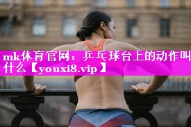 乒乓球台上的动作叫什么 乒乓球台上的动作叫什么
