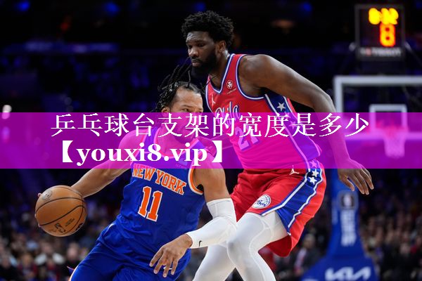 乒乓球台支架的宽度是多少 乒乓球台支架的宽度是多少