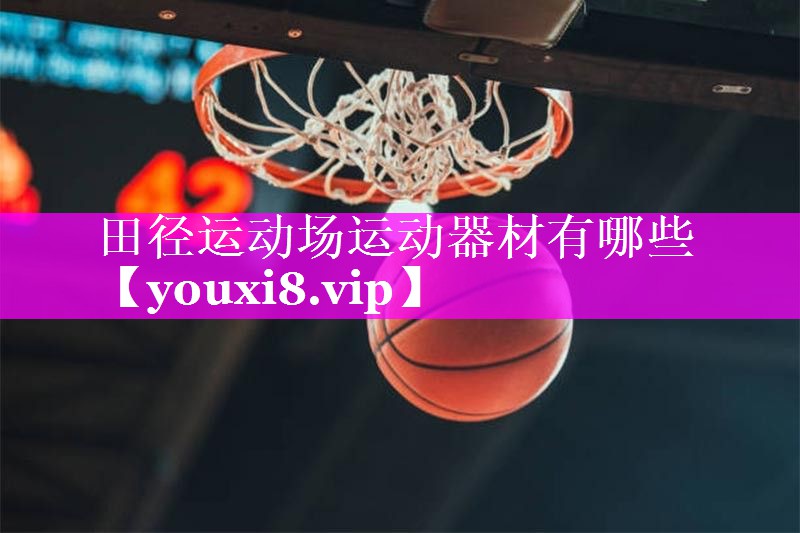 田径运动场运动器材有哪些 田径运动场运动器材有哪些