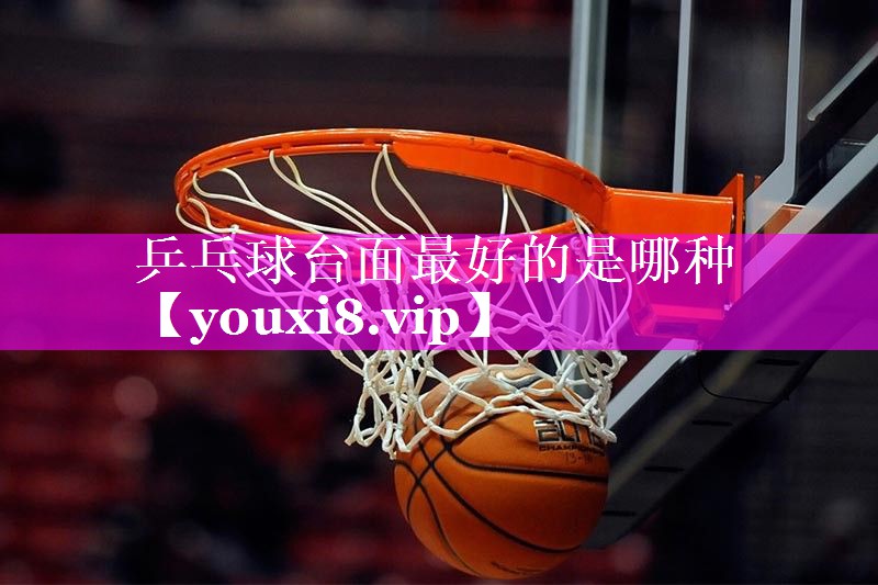 乒乓球台面最好的是哪种 乒乓球台面最好的是哪种