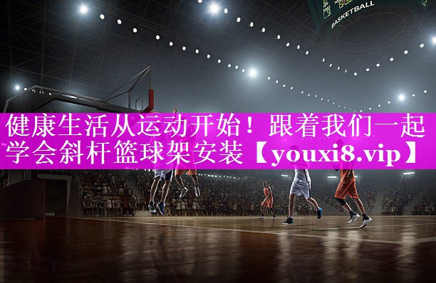 健康生活从运动开始!跟着我们一起学会斜杆篮球架安装 健康生活从运动开始!跟着我们一起学会斜杆篮球架安装