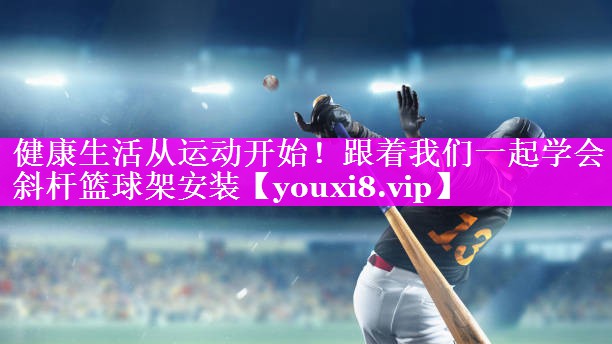 健康生活从运动开始!跟着我们一起学会斜杆篮球架安装 健康生活从运动开始!跟着我们一起学会斜杆篮球架安装