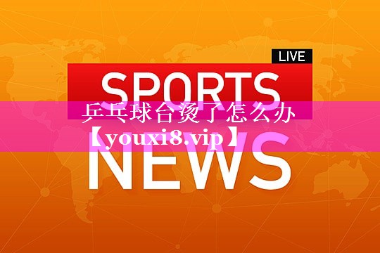 乒乓球台烫了怎么办 乒乓球台烫了怎么办