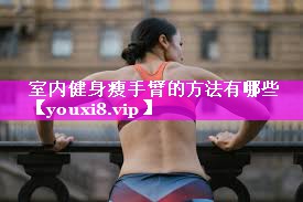 室内健身瘦手臂的方法有哪些 室内健身瘦手臂的方法有哪些