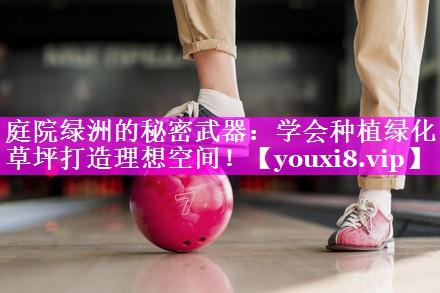 庭院绿洲的秘密武器:学会种植绿化草坪打造理想空间! 庭院绿洲的秘密武器:学会种植绿化草坪打造理想空间!