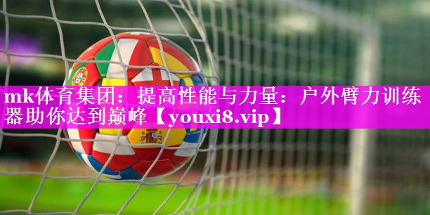 提高性能与力量:户外臂力训练器助你达到巅峰 提高性能与力量:户外臂力训练器助你达到巅峰