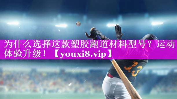 为什么选择这款塑胶跑道材料型号?运动体验升级! 为什么选择这款塑胶跑道材料型号?运动体验升级!
