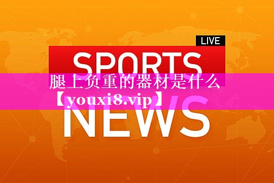 腿上负重的器材是什么 腿上负重的器材是什么