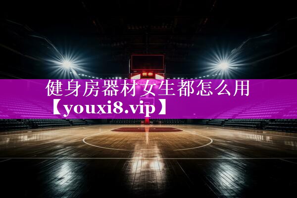 健身房器材女生都怎么用 健身房器材女生都怎么用