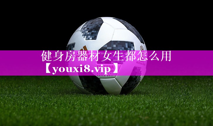 健身房器材女生都怎么用 健身房器材女生都怎么用