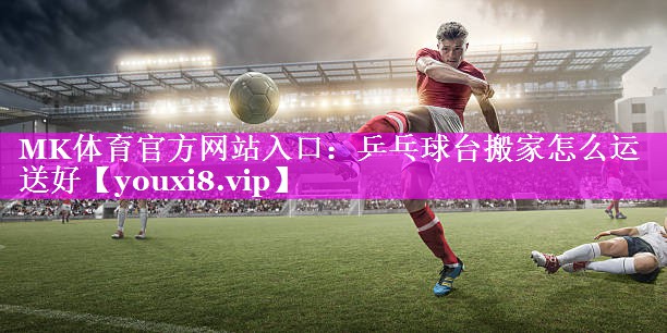 乒乓球台搬家怎么运送好 乒乓球台搬家怎么运送好