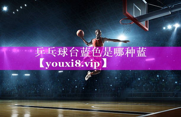 乒乓球台蓝色是哪种蓝 乒乓球台蓝色是哪种蓝
