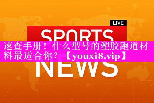 速查手册!什么型号的塑胶跑道材料最适合你? 速查手册!什么型号的塑胶跑道材料最适合你?