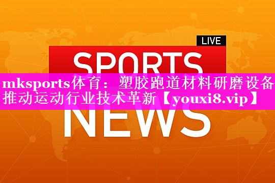 塑胶跑道材料研磨设备推动运动行业技术革新 塑胶跑道材料研磨设备推动运动行业技术革新