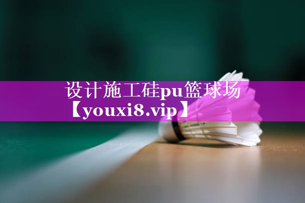 设计施工硅pu篮球场 设计施工硅pu篮球场