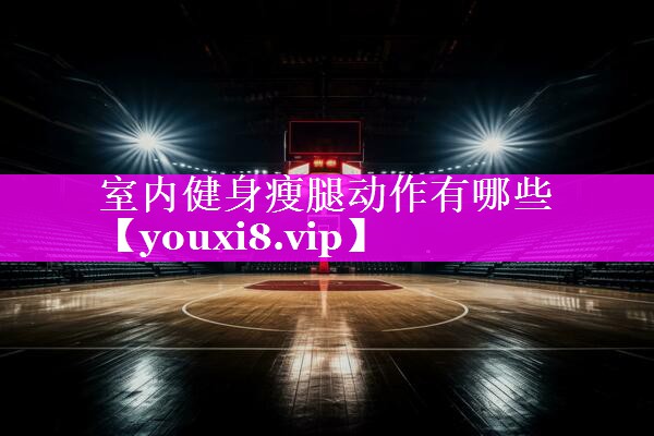 室内健身瘦腿动作有哪些 室内健身瘦腿动作有哪些