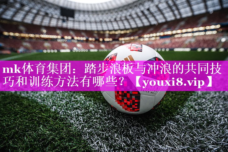 踏步浪板与冲浪的共同技巧和训练方法有哪些? 踏步浪板与冲浪的共同技巧和训练方法有哪些?