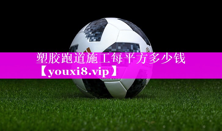 塑胶跑道施工每平方多少钱 塑胶跑道施工每平方多少钱