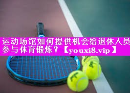 运动场馆如何提供机会给退休人员参与体育锻炼？