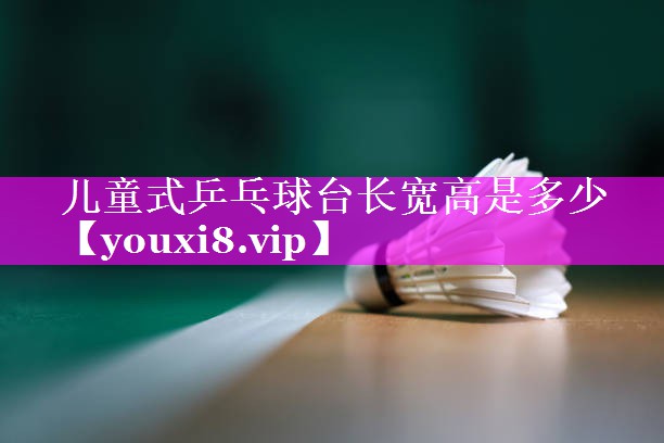 儿童式乒乓球台长宽高是多少