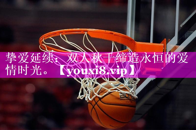 挚爱延续：双人秋千缔造永恒的爱情时光。