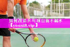 如何改造乒乓球台面不漏水 如何改造乒乓球台面不漏水