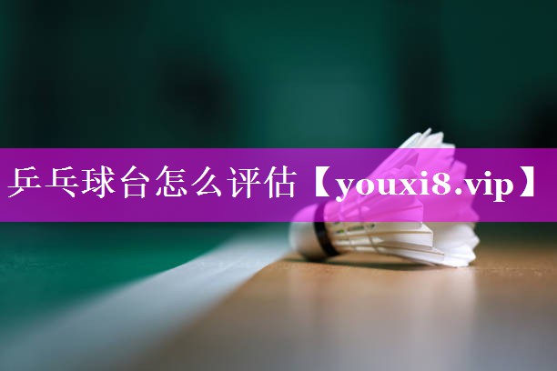 乒乓球台怎么评估 乒乓球台怎么评估