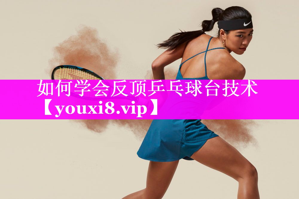 如何学会反顶乒乓球台技术 如何学会反顶乒乓球台技术