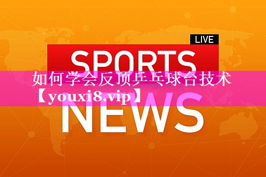 如何学会反顶乒乓球台技术 如何学会反顶乒乓球台技术