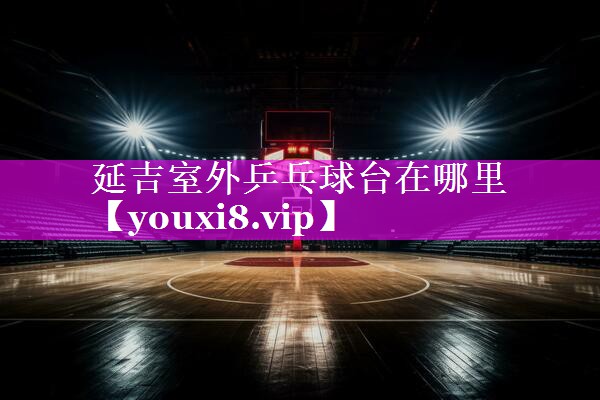 延吉室外乒乓球台在哪里 延吉室外乒乓球台在哪里