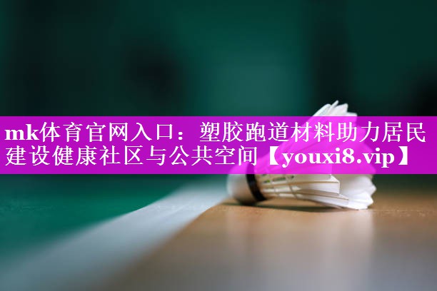 塑胶跑道材料助力居民建设健康社区与公共空间 塑胶跑道材料助力居民建设健康社区与公共空间